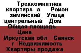 Трехкомнатная квартира 2а-2 › Район ­ зиминский › Улица ­ центральный › Дом ­ 2 › Общая площадь ­ 60 › Цена ­ 1 800 000 - Иркутская обл., Саянск г. Недвижимость » Квартиры продажа   . Иркутская обл.